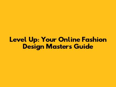 Level Up: Your Online Fashion Design Master's Guide