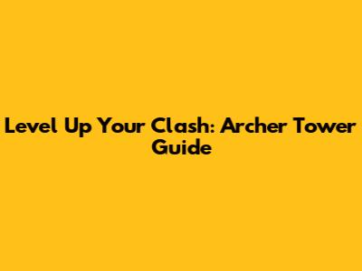 Level Up Your Clash: Archer Tower Guide