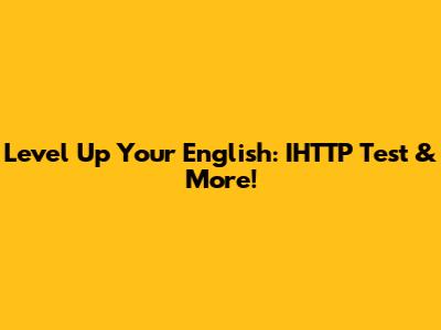 Level Up Your English: IHTTP Test & More!