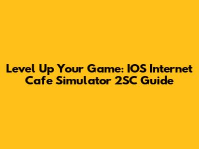 Level Up Your Game: IOS Internet Cafe Simulator 2SC Guide