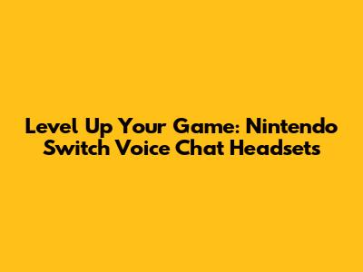 Level Up Your Game: Nintendo Switch Voice Chat Headsets