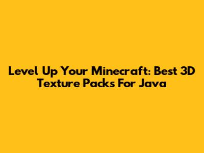 Level Up Your Minecraft: Best 3D Texture Packs For Java