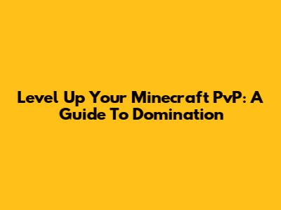 Level Up Your Minecraft PvP: A Guide To Domination