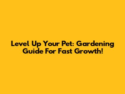 Level Up Your Pet: Gardening Guide For Fast Growth!