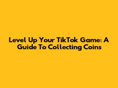 Level Up Your TikTok Game: A Guide To Collecting Coins