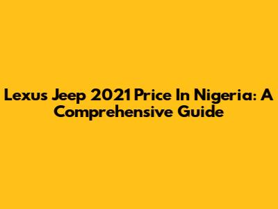 Lexus Jeep 2021 Price In Nigeria: A Comprehensive Guide