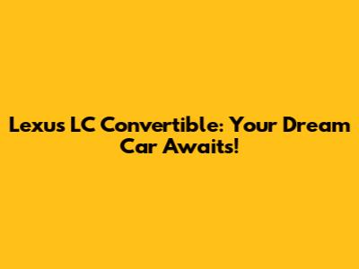 Lexus LC Convertible: Your Dream Car Awaits!