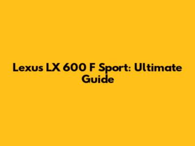 Lexus LX 600 F Sport: Ultimate Guide