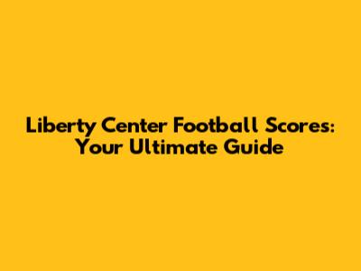 Liberty Center Football Scores: Your Ultimate Guide