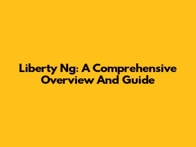 Liberty Ng: A Comprehensive Overview And Guide