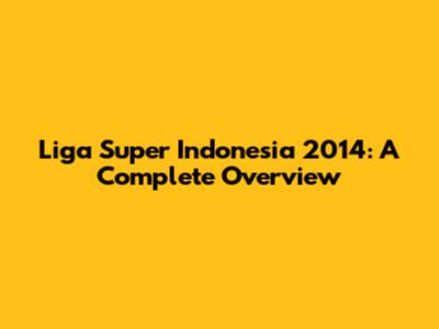 Liga Super Indonesia 2014: A Complete Overview