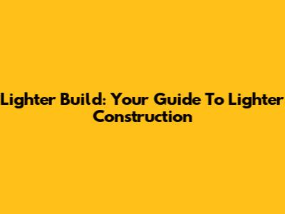 Lighter Build: Your Guide To Lighter Construction