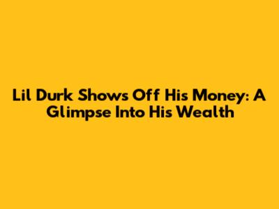 Lil Durk Shows Off His Money: A Glimpse Into His Wealth