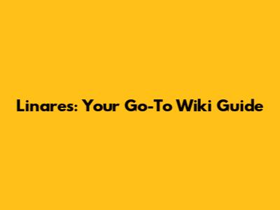 Linares: Your Go-To Wiki Guide