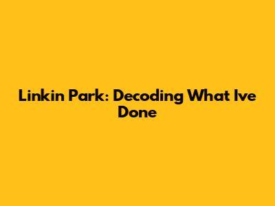Linkin Park: Decoding 'What I've Done'