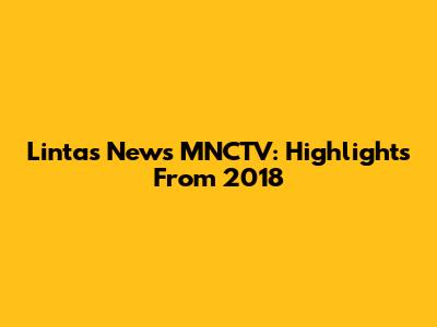 Lintas News MNCTV: Highlights From 2018