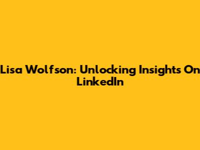 Lisa Wolfson: Unlocking Insights On LinkedIn