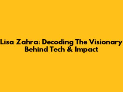 Lisa Zahra: Decoding The Visionary Behind Tech & Impact