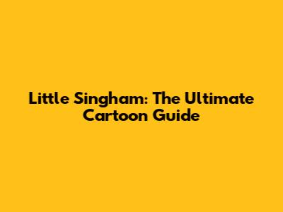 Little Singham: The Ultimate Cartoon Guide