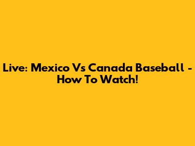 Live: Mexico Vs Canada Baseball - How To Watch!