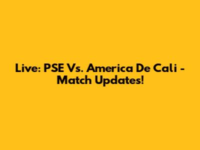 Live: PSE Vs. America De Cali - Match Updates!
