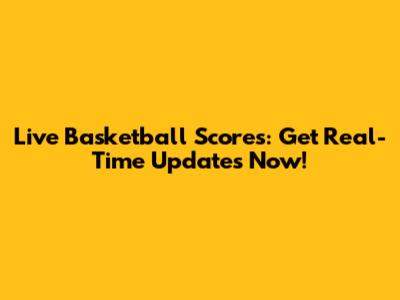 Live Basketball Scores: Get Real-Time Updates Now!