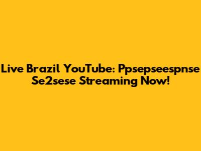 Live Brazil YouTube: Ppsepseespnse Se2sese Streaming Now!