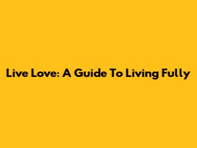 Live Love: A Guide To Living Fully