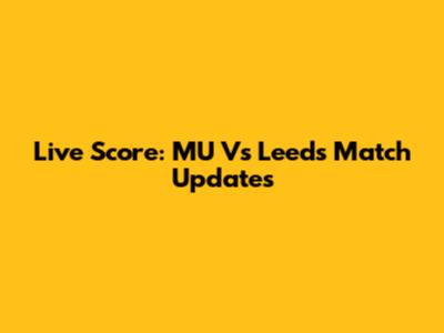 Live Score: MU Vs Leeds Match Updates