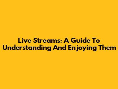 Live Streams: A Guide To Understanding And Enjoying Them