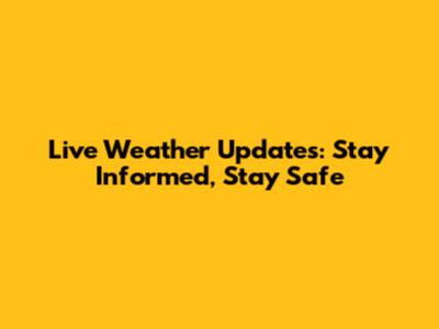 Live Weather Updates: Stay Informed, Stay Safe