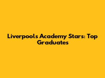 Liverpool's Academy Stars: Top Graduates
