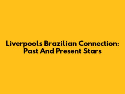 Liverpool's Brazilian Connection: Past And Present Stars
