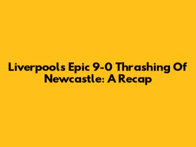 Liverpool's Epic 9-0 Thrashing Of Newcastle: A Recap