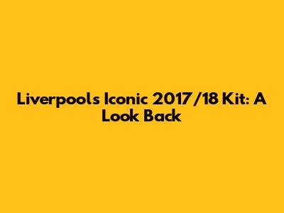 Liverpool's Iconic 2017/18 Kit: A Look Back