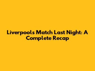 Liverpool's Match Last Night: A Complete Recap