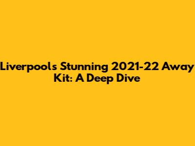 Liverpool's Stunning 2021-22 Away Kit: A Deep Dive