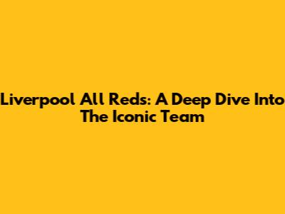 Liverpool All Reds: A Deep Dive Into The Iconic Team