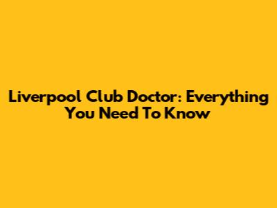 Liverpool Club Doctor: Everything You Need To Know
