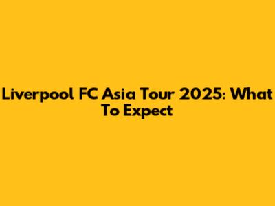 Liverpool FC Asia Tour 2025: What To Expect