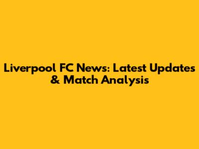 Liverpool FC News: Latest Updates & Match Analysis