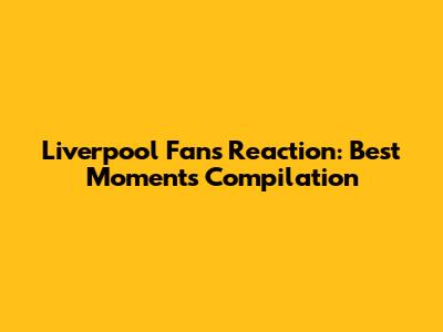 Liverpool Fans Reaction: Best Moments Compilation