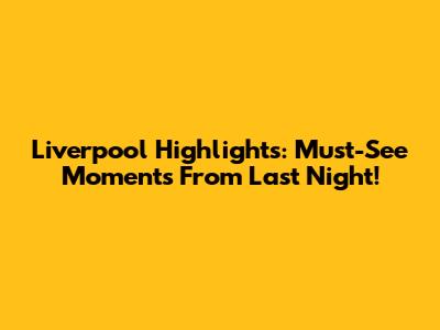 Liverpool Highlights: Must-See Moments From Last Night!