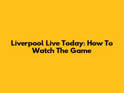 Liverpool Live Today: How To Watch The Game