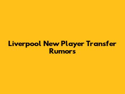 Liverpool New Player Transfer Rumors