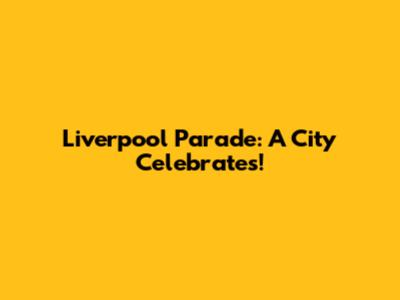Liverpool Parade: A City Celebrates!