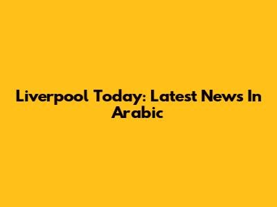 Liverpool Today: Latest News In Arabic