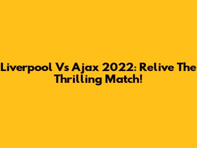 Liverpool Vs Ajax 2022: Relive The Thrilling Match!