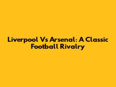 Liverpool Vs Arsenal: A Classic Football Rivalry