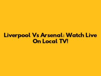 Liverpool Vs Arsenal: Watch Live On Local TV!